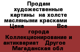 Продам художественные картины  на холсте масляными красками. › Цена ­ 8000-25000 - Все города Коллекционирование и антиквариат » Другое   . Магаданская обл.,Магадан г.